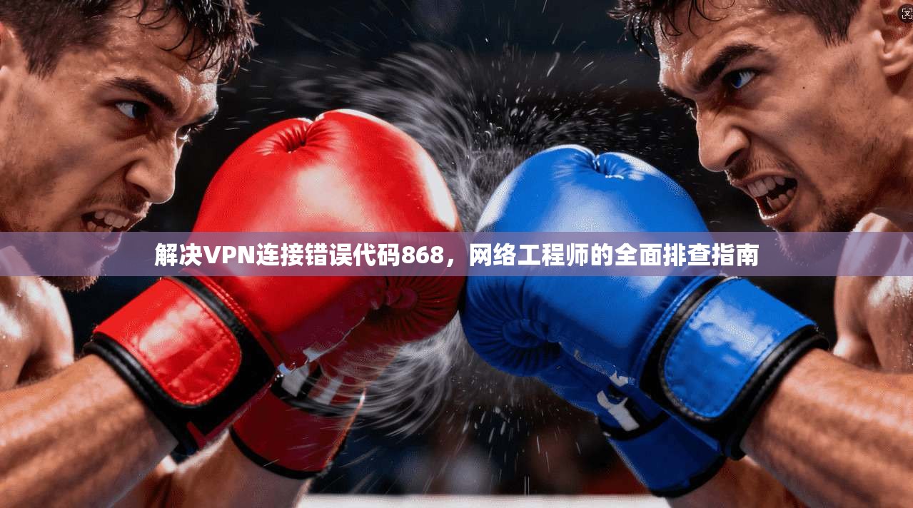 解决VPN连接错误代码868,网络工程师的全面排查指南 解决VPN连接错误代码868,网络工程师的全面排查指南