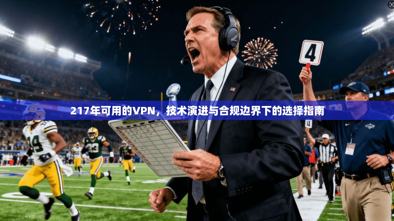 217年可用的VPN,技术演进与合规边界下的选择指南 217年可用的VPN,技术演进与合规边界下的选择指南