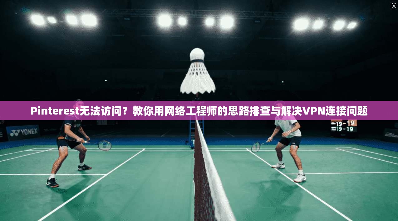 Pinterest无法访问？教你用网络工程师的思路排查与解决VPN连接问题
