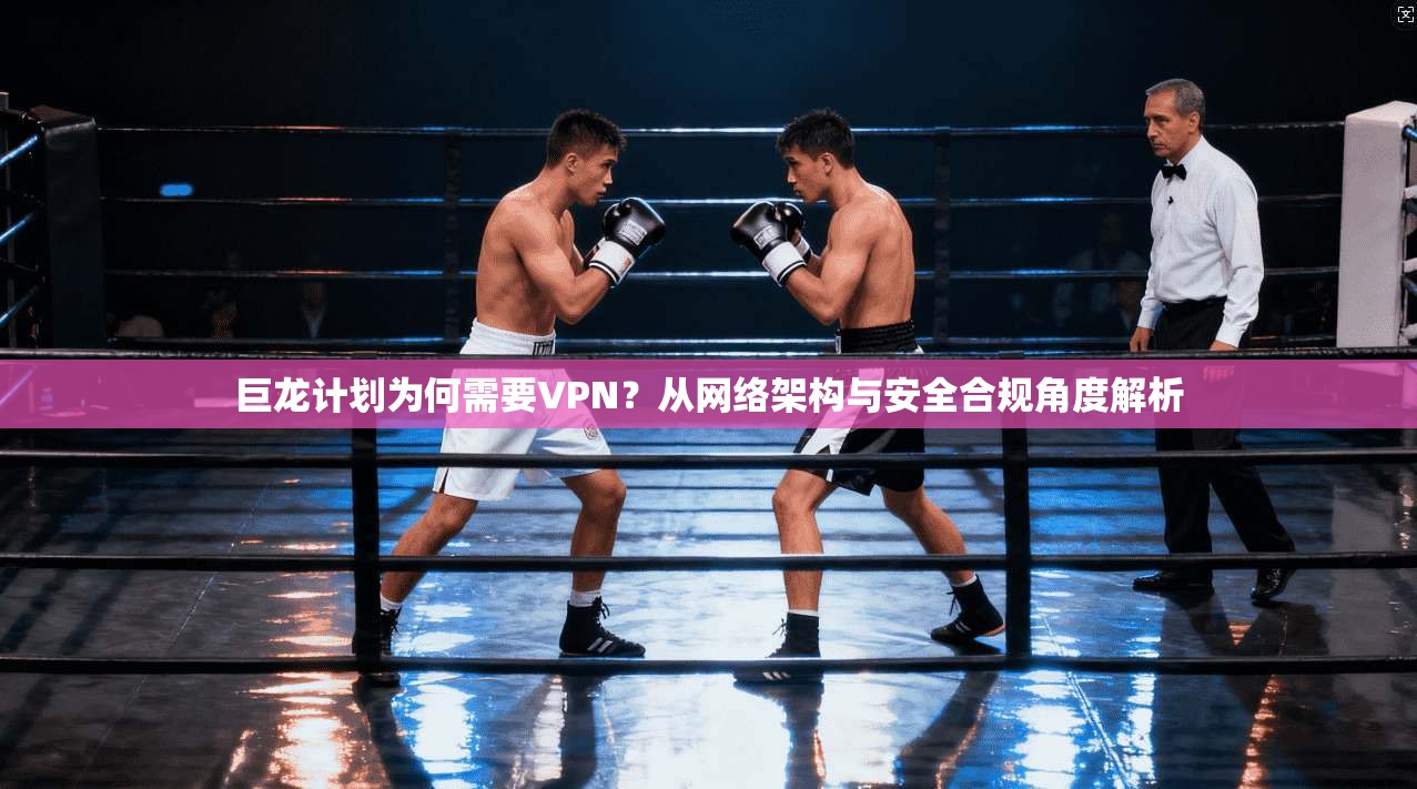 巨龙计划为何需要VPN?从网络架构与安全合规角度解析 巨龙计划为何需要VPN?从网络架构与安全合规角度解析