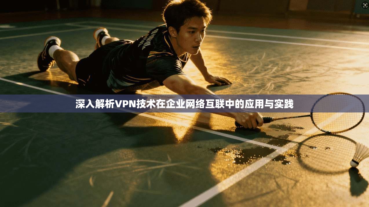 深入解析VPN技术在企业网络互联中的应用与实践 深入解析VPN技术在企业网络互联中的应用与实践
