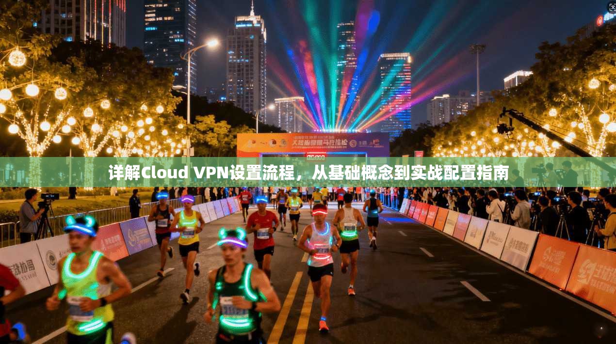 详解Cloud VPN设置流程,从基础概念到实战配置指南 详解Cloud VPN设置流程,从基础概念到实战配置指南