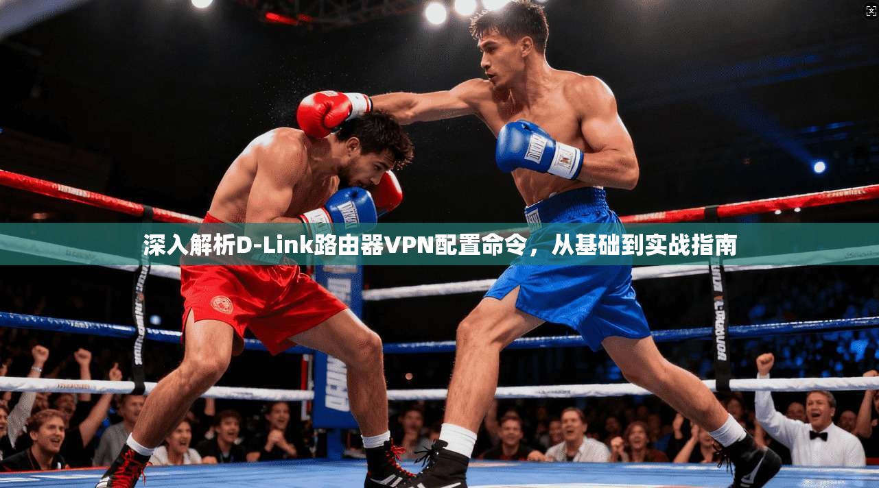深入解析D-Link路由器VPN配置命令,从基础到实战指南 深入解析D-Link路由器VPN配置命令,从基础到实战指南