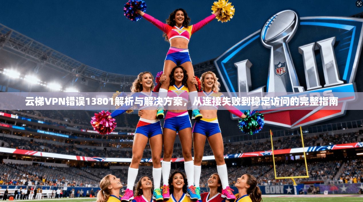 云梯VPN错误13801解析与解决方案,从连接失败到稳定访问的完整指南 云梯VPN错误13801解析与解决方案,从连接失败到稳定访问的完整指南