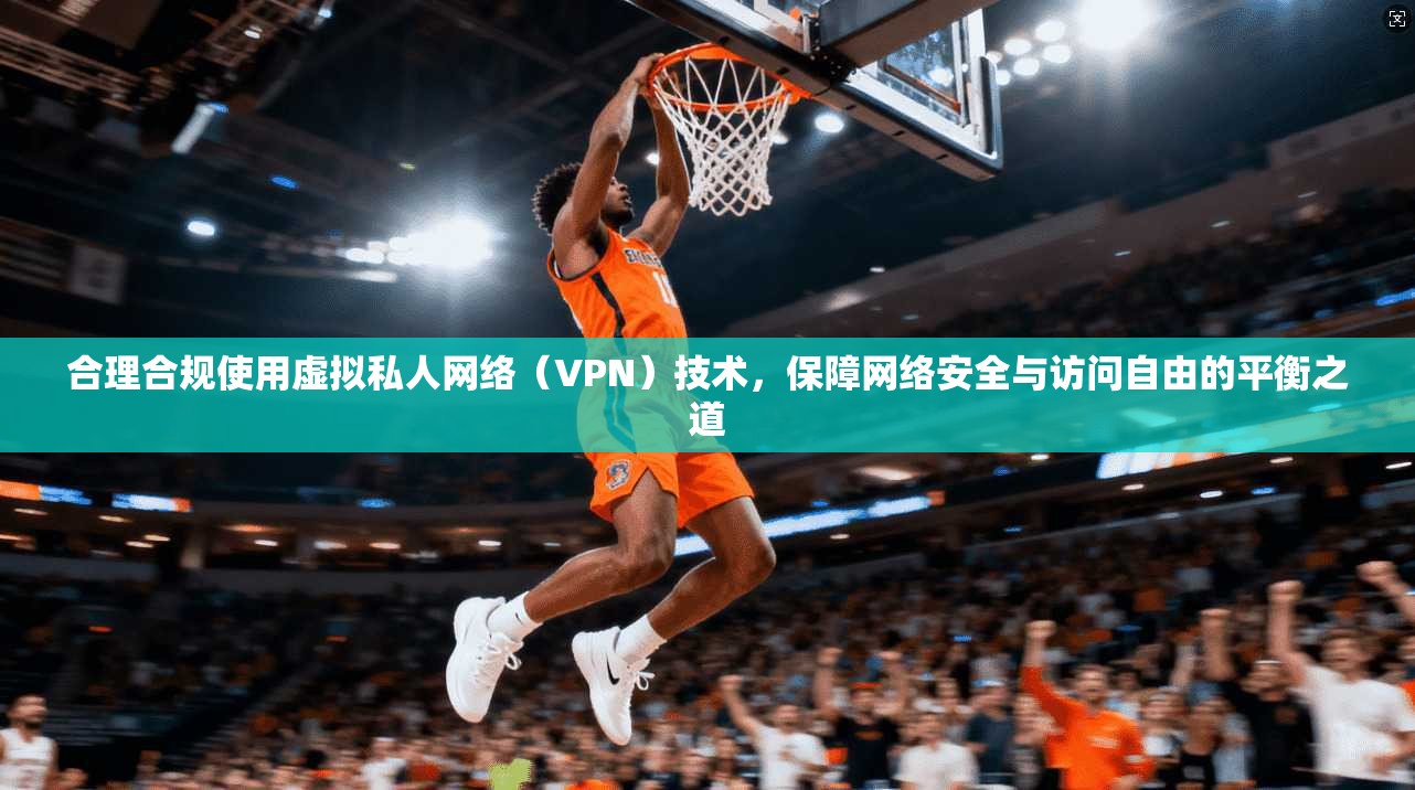 合理合规使用虚拟私人网络(VPN)技术,保障网络安全与访问自由的平衡之道 合理合规使用虚拟私人网络(VPN)技术,保障网络安全与访问自由的平衡之道