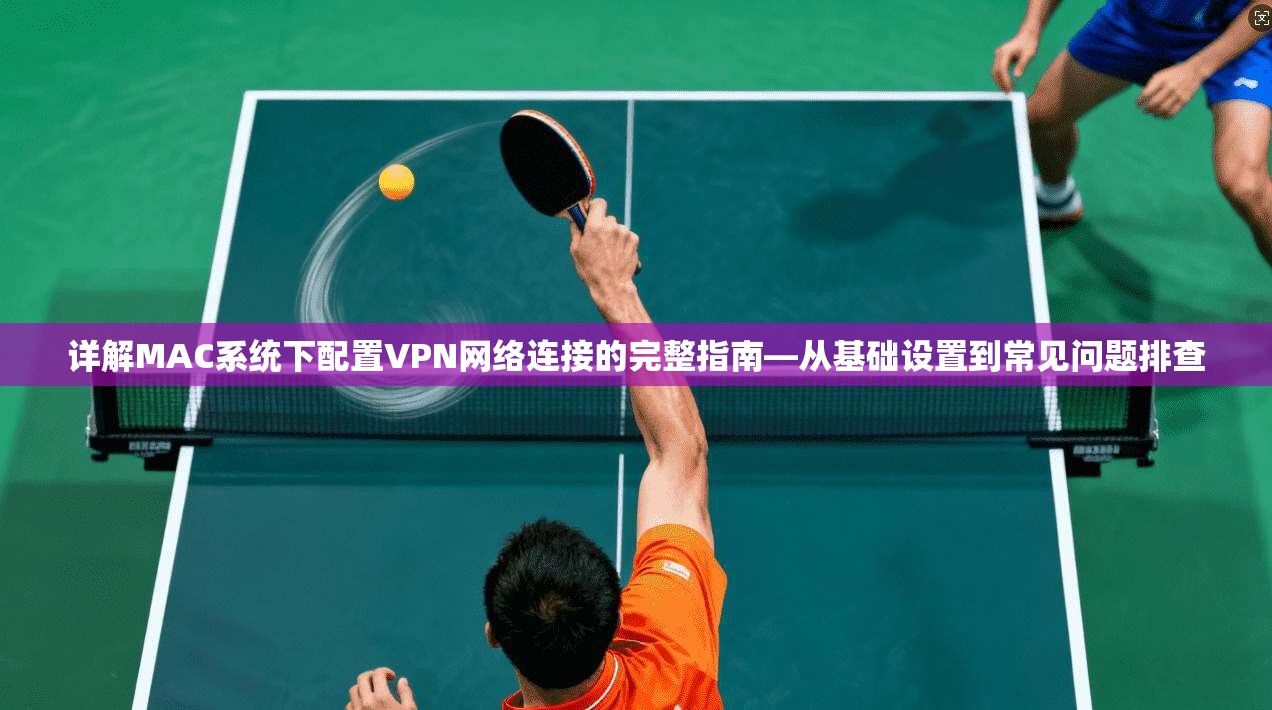 详解MAC系统下配置VPN网络连接的完整指南—从基础设置到常见问题排查 详解MAC系统下配置VPN网络连接的完整指南—从基础设置到常见问题排查