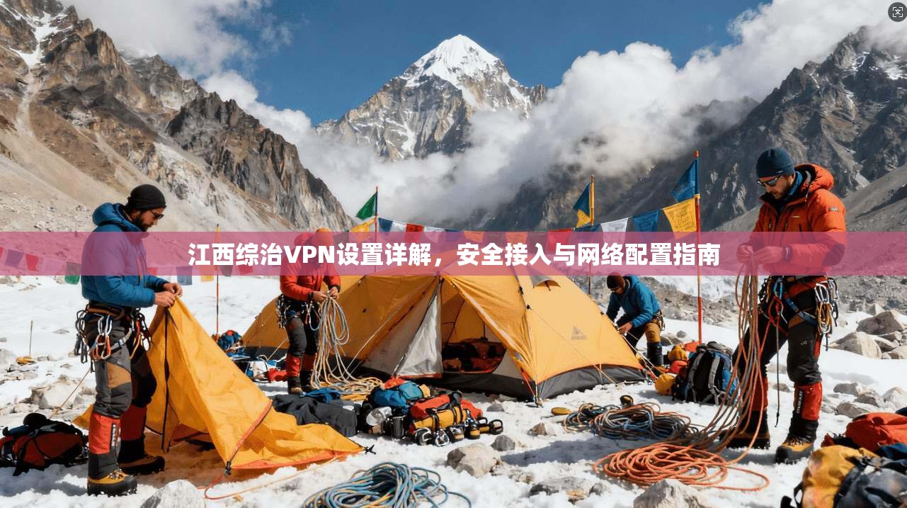 江西综治VPN设置详解,安全接入与网络配置指南 江西综治VPN设置详解,安全接入与网络配置指南
