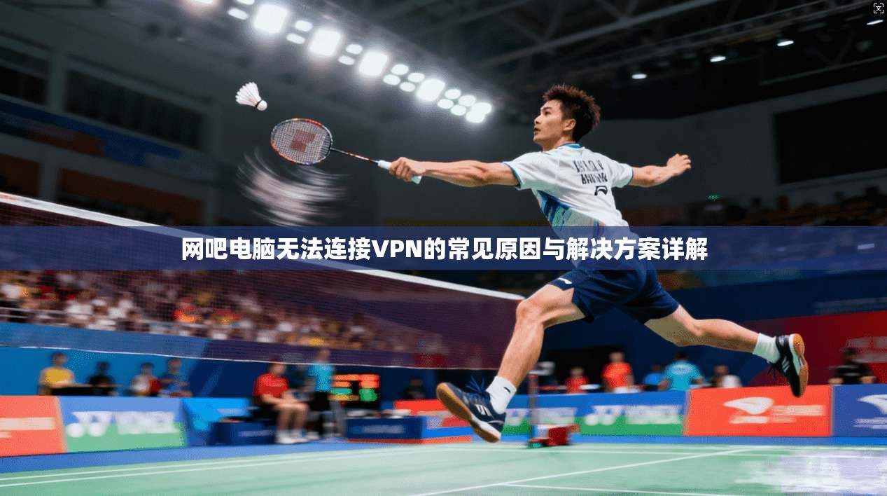 网吧电脑无法连接VPN的常见原因与解决方案详解 网吧电脑无法连接VPN的常见原因与解决方案详解