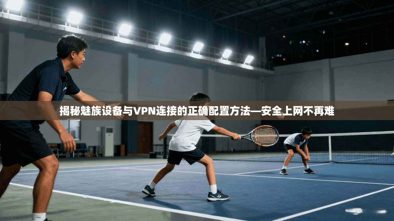 揭秘魅族设备与VPN连接的正确配置方法—安全上网不再难 揭秘魅族设备与VPN连接的正确配置方法—安全上网不再难