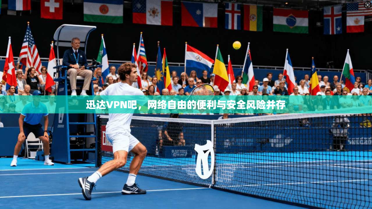 迅达VPN吧,网络自由的便利与安全风险并存 迅达VPN吧,网络自由的便利与安全风险并存