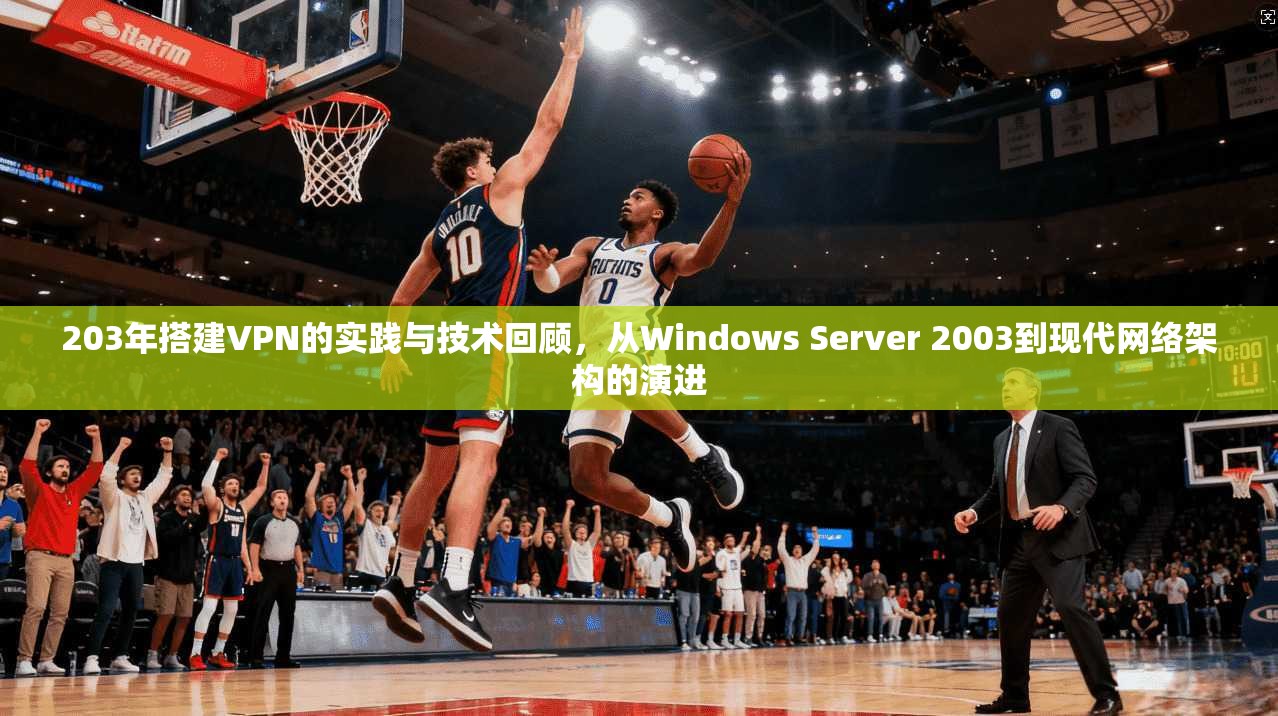 203年搭建VPN的实践与技术回顾,从Windows Server 2003到现代网络架构的演进 203年搭建VPN的实践与技术回顾,从Windows Server 2003到现代网络架构的演进