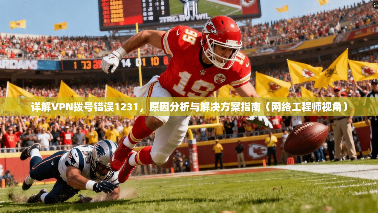 详解VPN拨号错误1231,原因分析与解决方案指南(网络工程师视角) 详解VPN拨号错误1231,原因分析与解决方案指南(网络工程师视角)