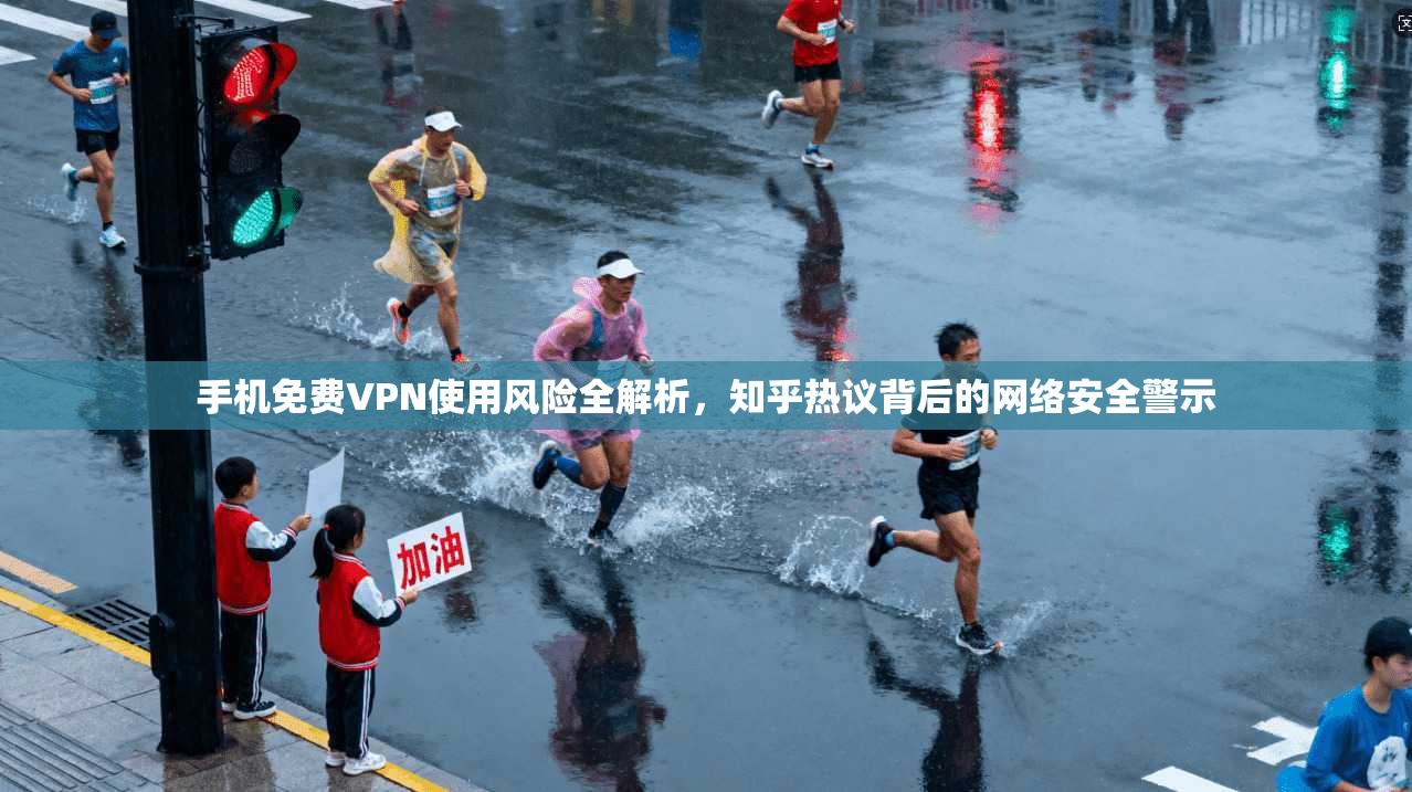 手机免费VPN使用风险全解析,知乎热议背后的网络安全警示 手机免费VPN使用风险全解析,知乎热议背后的网络安全警示