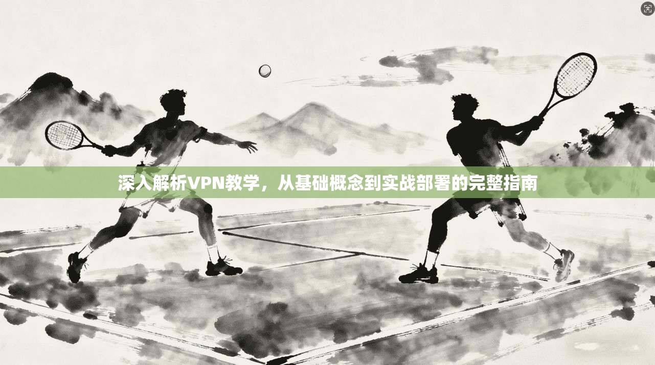 深入解析VPN教学,从基础概念到实战部署的完整指南 深入解析VPN教学,从基础概念到实战部署的完整指南