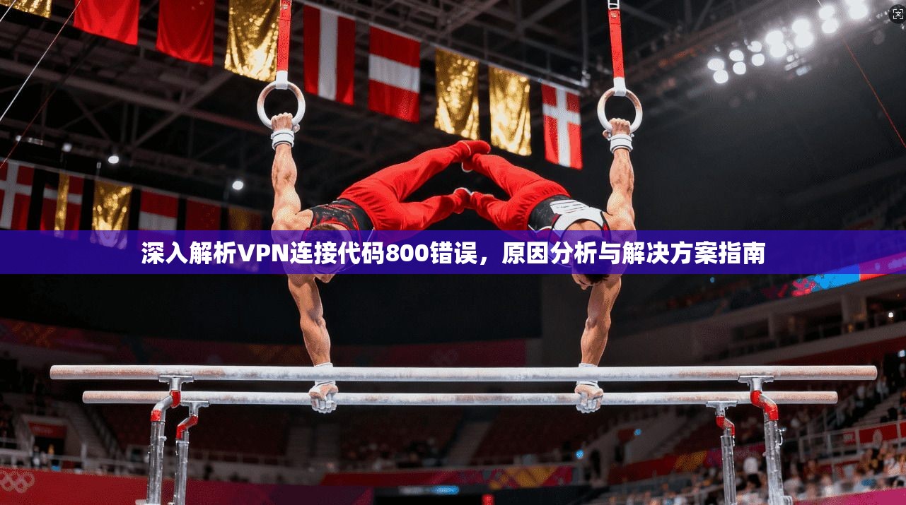 深入解析VPN连接代码800错误,原因分析与解决方案指南 深入解析VPN连接代码800错误,原因分析与解决方案指南