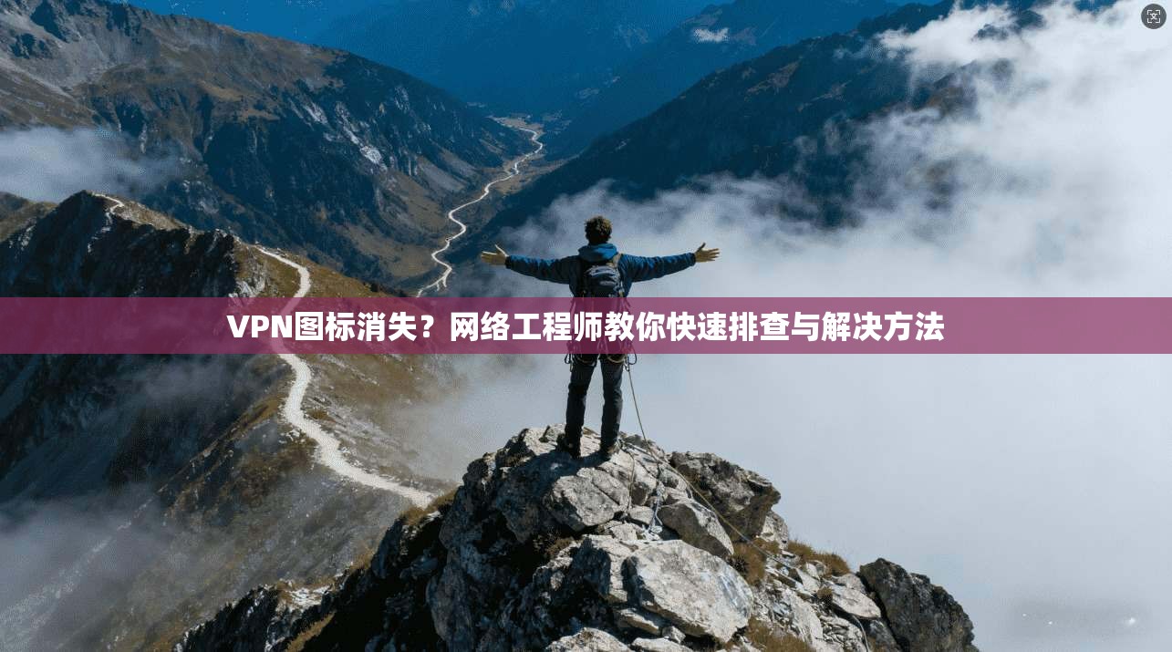 VPN图标消失?网络工程师教你快速排查与解决方法 VPN图标消失?网络工程师教你快速排查与解决方法