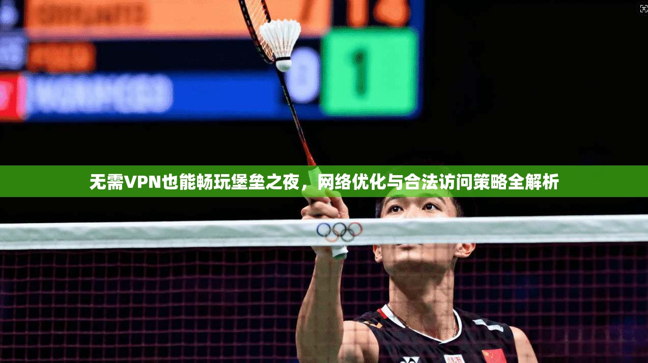 无需VPN也能畅玩堡垒之夜,网络优化与合法访问策略全解析 无需VPN也能畅玩堡垒之夜,网络优化与合法访问策略全解析