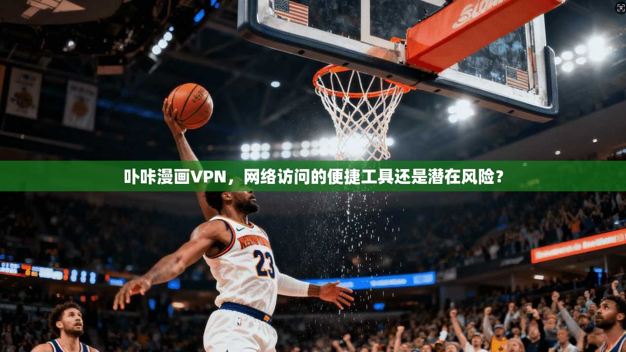 卟咔漫画VPN,网络访问的便捷工具还是潜在风险? 卟咔漫画VPN,网络访问的便捷工具还是潜在风险?