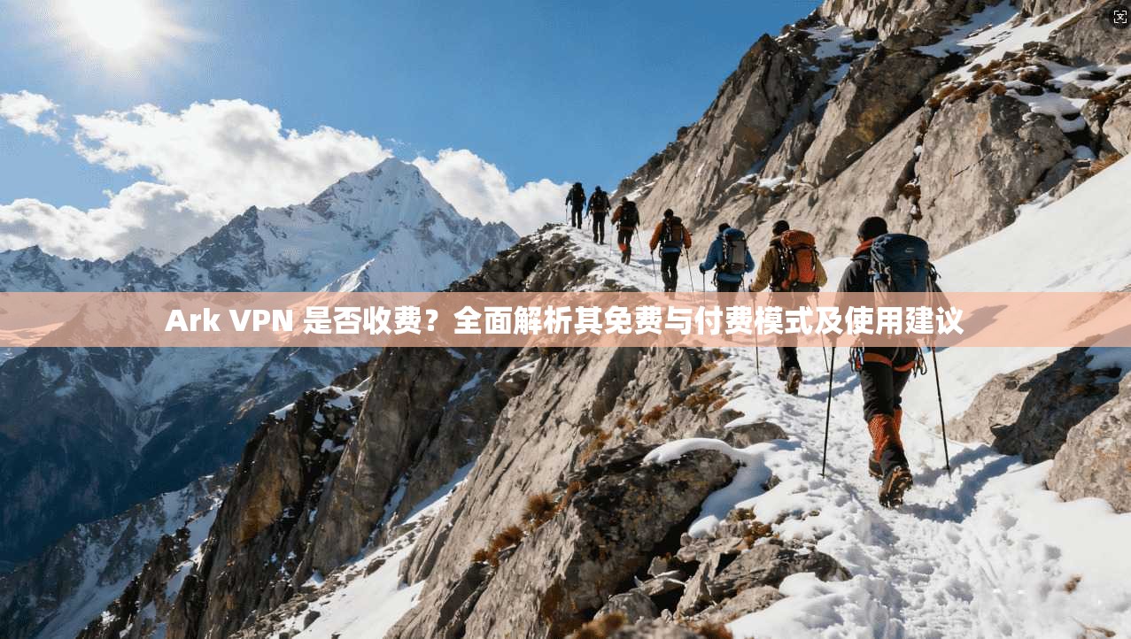 Ark VPN 是否收费？全面解析其免费与付费模式及使用建议