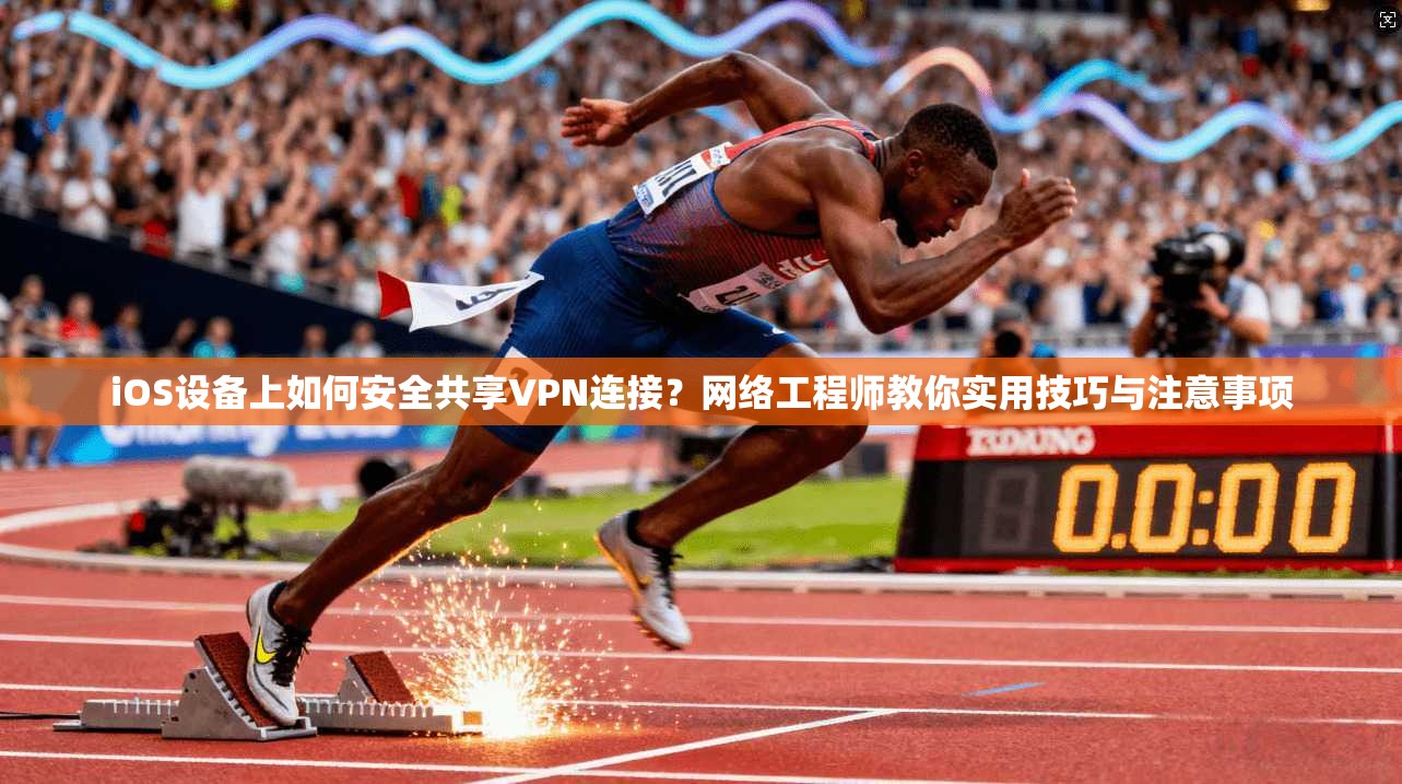 iOS设备上如何安全共享VPN连接?网络工程师教你实用技巧与注意事项 iOS设备上如何安全共享VPN连接?网络工程师教你实用技巧与注意事项