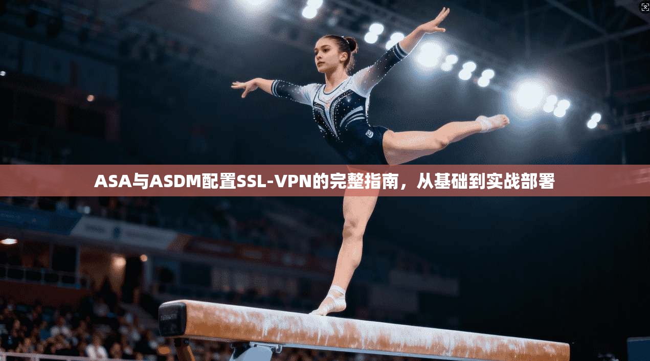 ASA与ASDM配置SSL-VPN的完整指南,从基础到实战部署 ASA与ASDM配置SSL-VPN的完整指南,从基础到实战部署