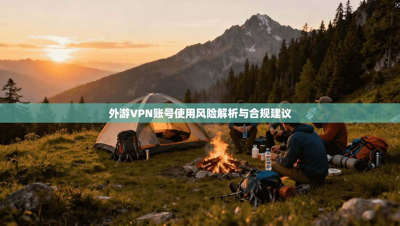 外游VPN账号使用风险解析与合规建议 外游VPN账号使用风险解析与合规建议