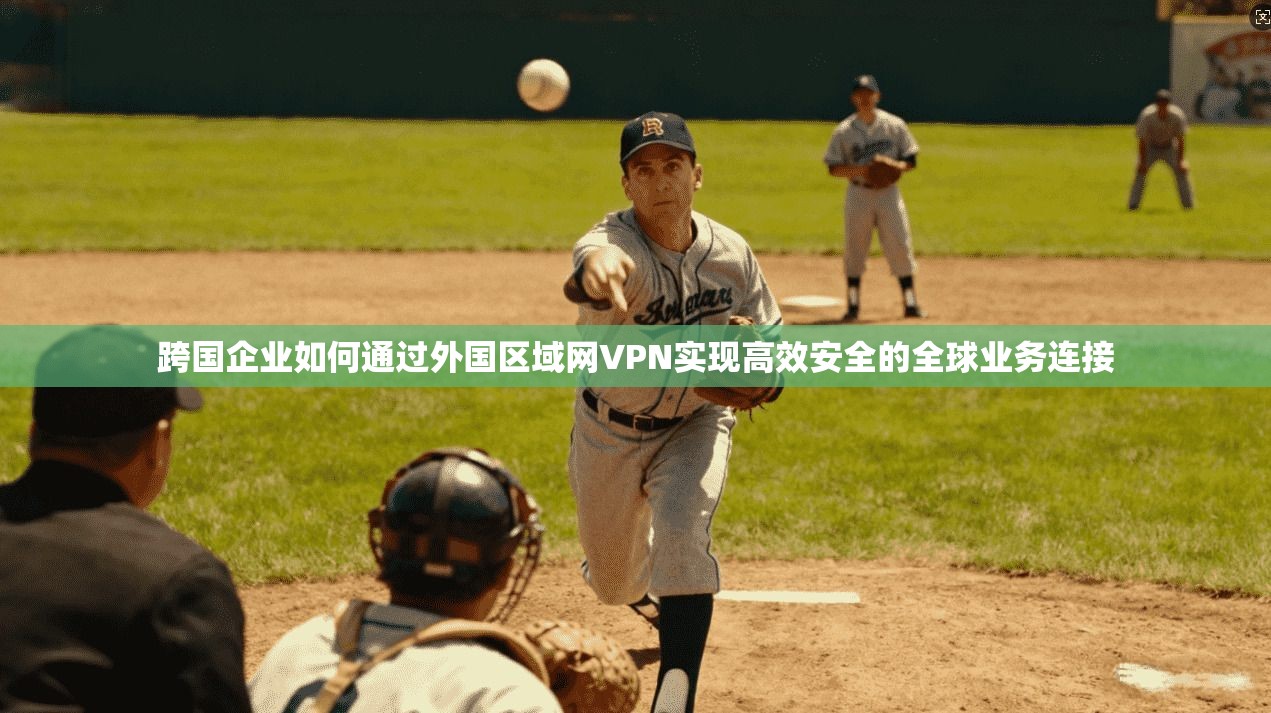 跨国企业如何通过外国区域网VPN实现高效安全的全球业务连接 跨国企业如何通过外国区域网VPN实现高效安全的全球业务连接
