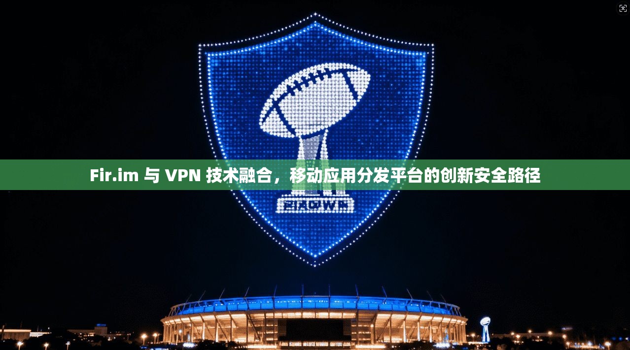 Fir.im 与 VPN 技术融合,移动应用分发平台的创新安全路径 Fir.im 与 VPN 技术融合,移动应用分发平台的创新安全路径