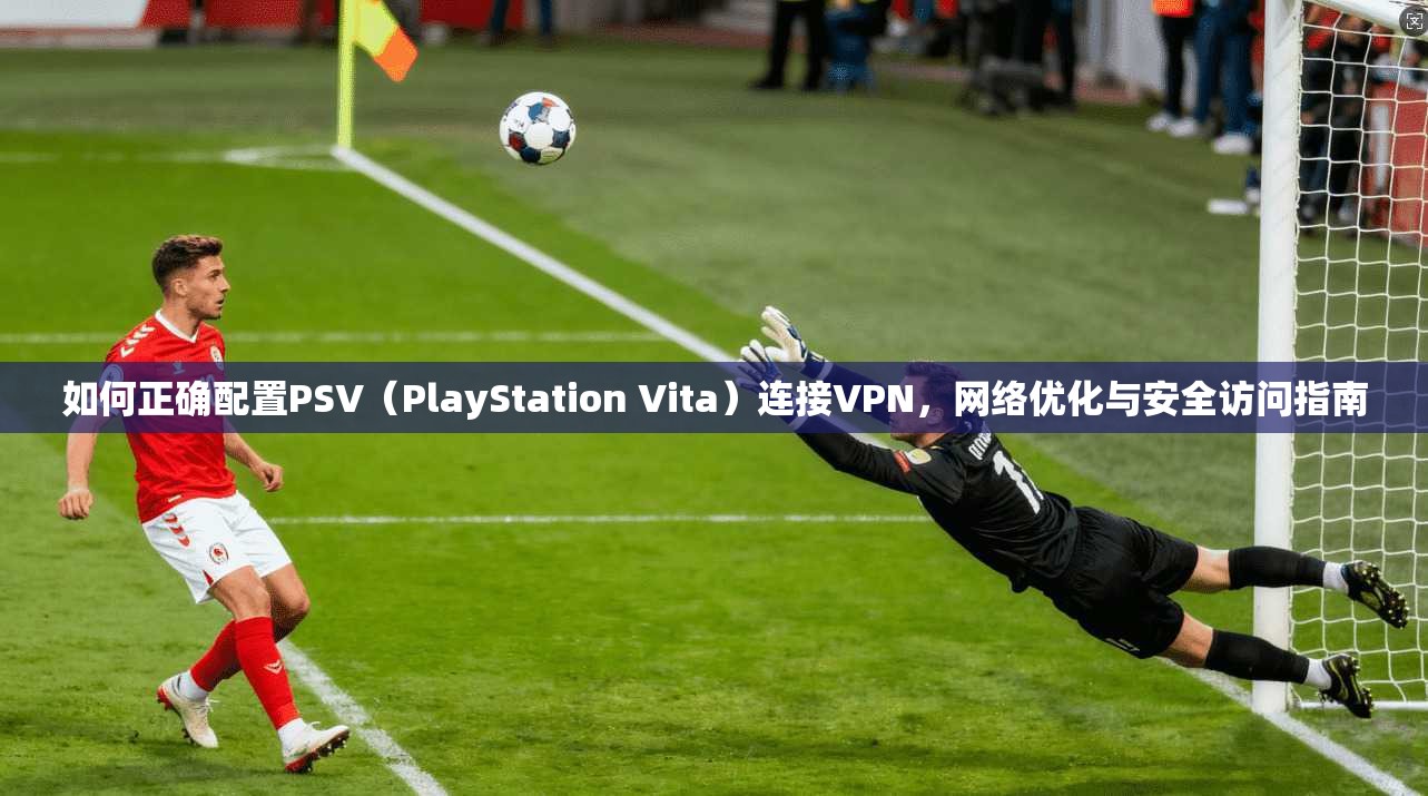 如何正确配置PSV(PlayStation Vita)连接VPN,网络优化与安全访问指南 如何正确配置PSV(PlayStation Vita)连接VPN,网络优化与安全访问指南