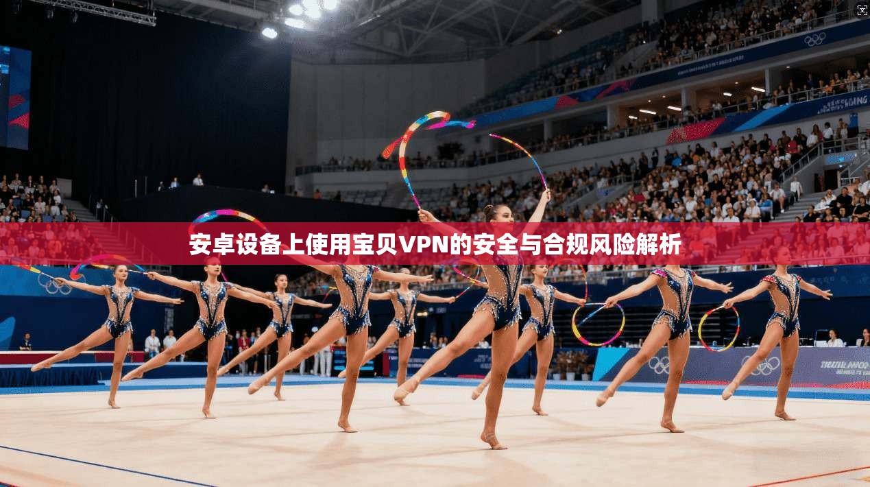 安卓设备上使用宝贝VPN的安全与合规风险解析 安卓设备上使用宝贝VPN的安全与合规风险解析