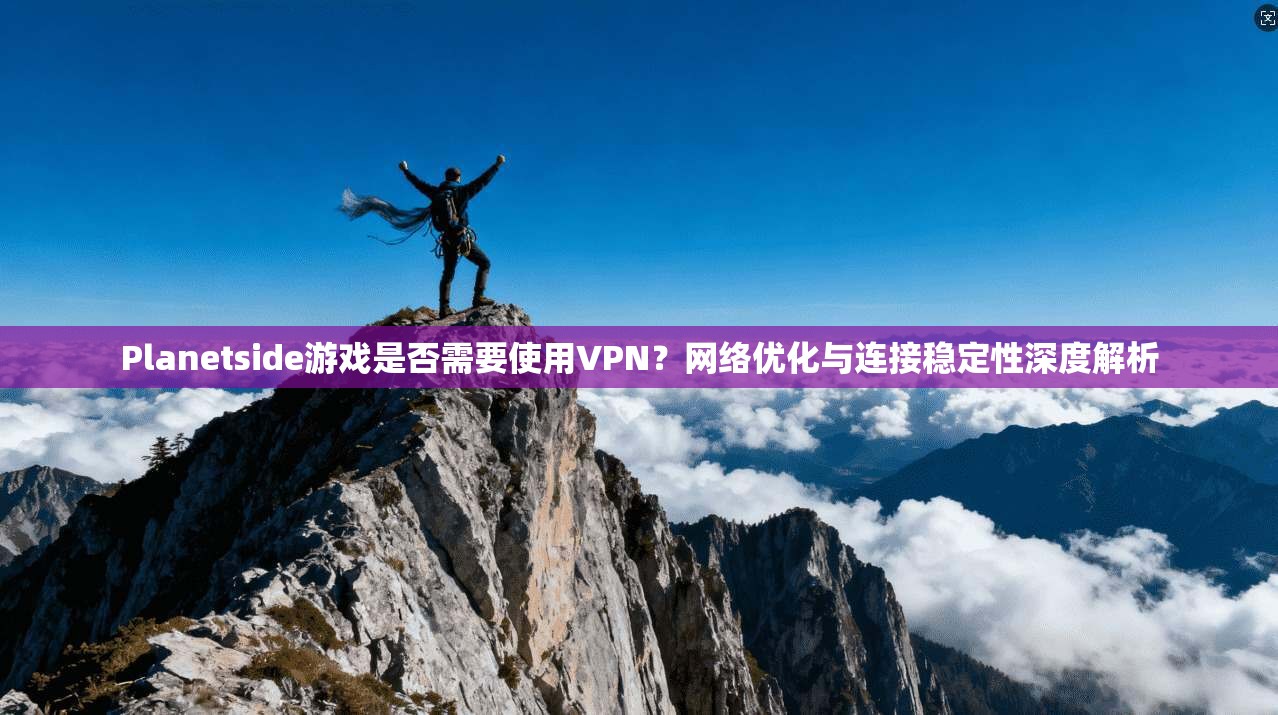 Planetside游戏是否需要使用VPN?网络优化与连接稳定性深度解析 Planetside游戏是否需要使用VPN?网络优化与连接稳定性深度解析