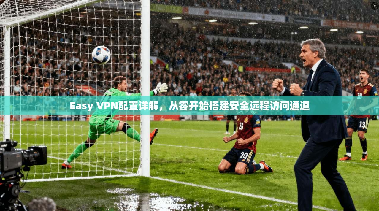Easy VPN配置详解,从零开始搭建安全远程访问通道 Easy VPN配置详解,从零开始搭建安全远程访问通道
