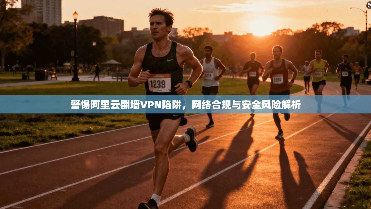 警惕阿里云翻墙VPN陷阱,网络合规与安全风险解析 警惕阿里云翻墙VPN陷阱,网络合规与安全风险解析