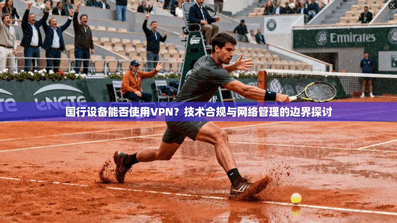 国行设备能否使用VPN？技术合规与网络管理的边界探讨