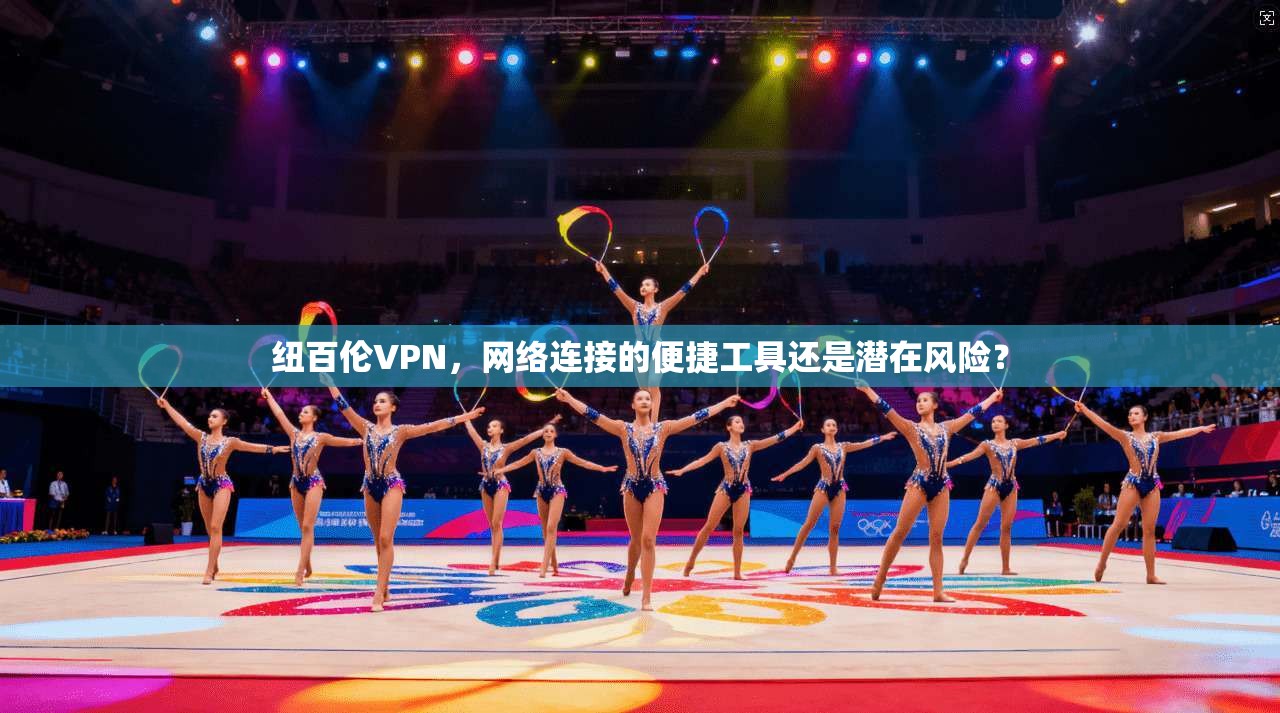 纽百伦VPN,网络连接的便捷工具还是潜在风险? 纽百伦VPN,网络连接的便捷工具还是潜在风险?