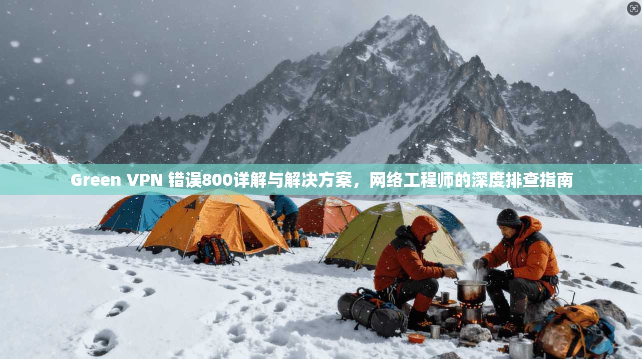 Green VPN 错误800详解与解决方案,网络工程师的深度排查指南 Green VPN 错误800详解与解决方案,网络工程师的深度排查指南