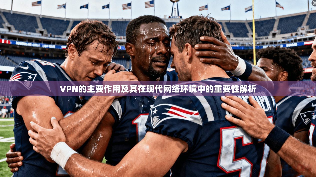 VPN的主要作用及其在现代网络环境中的重要性解析