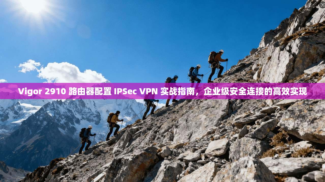 Vigor 2910 路由器配置 IPSec VPN 实战指南，企业级安全连接的高效实现