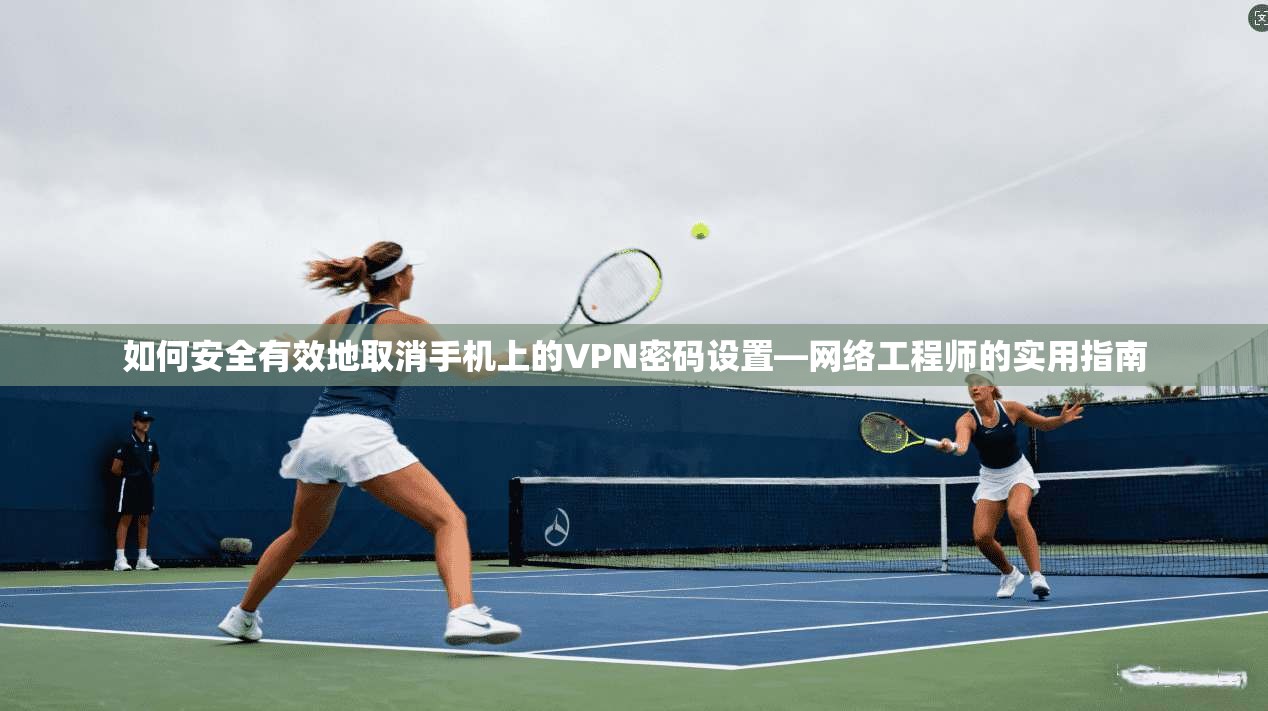 如何安全有效地取消手机上的VPN密码设置—网络工程师的实用指南 如何安全有效地取消手机上的VPN密码设置—网络工程师的实用指南