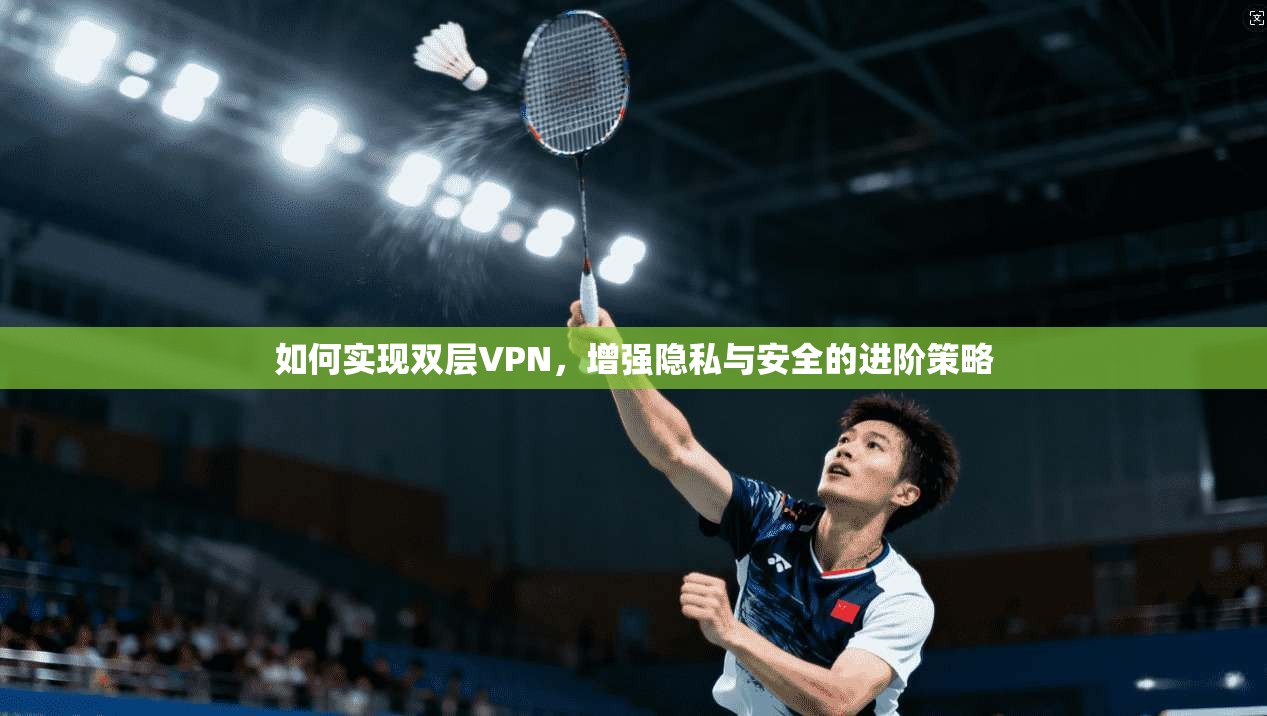 如何实现双层VPN,增强隐私与安全的进阶策略 如何实现双层VPN,增强隐私与安全的进阶策略
