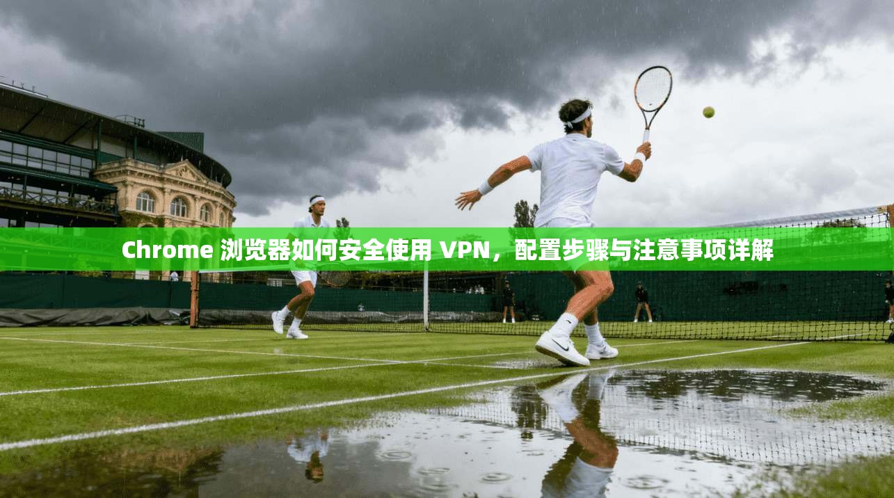 Chrome 浏览器如何安全使用 VPN,配置步骤与注意事项详解 Chrome 浏览器如何安全使用 VPN,配置步骤与注意事项详解