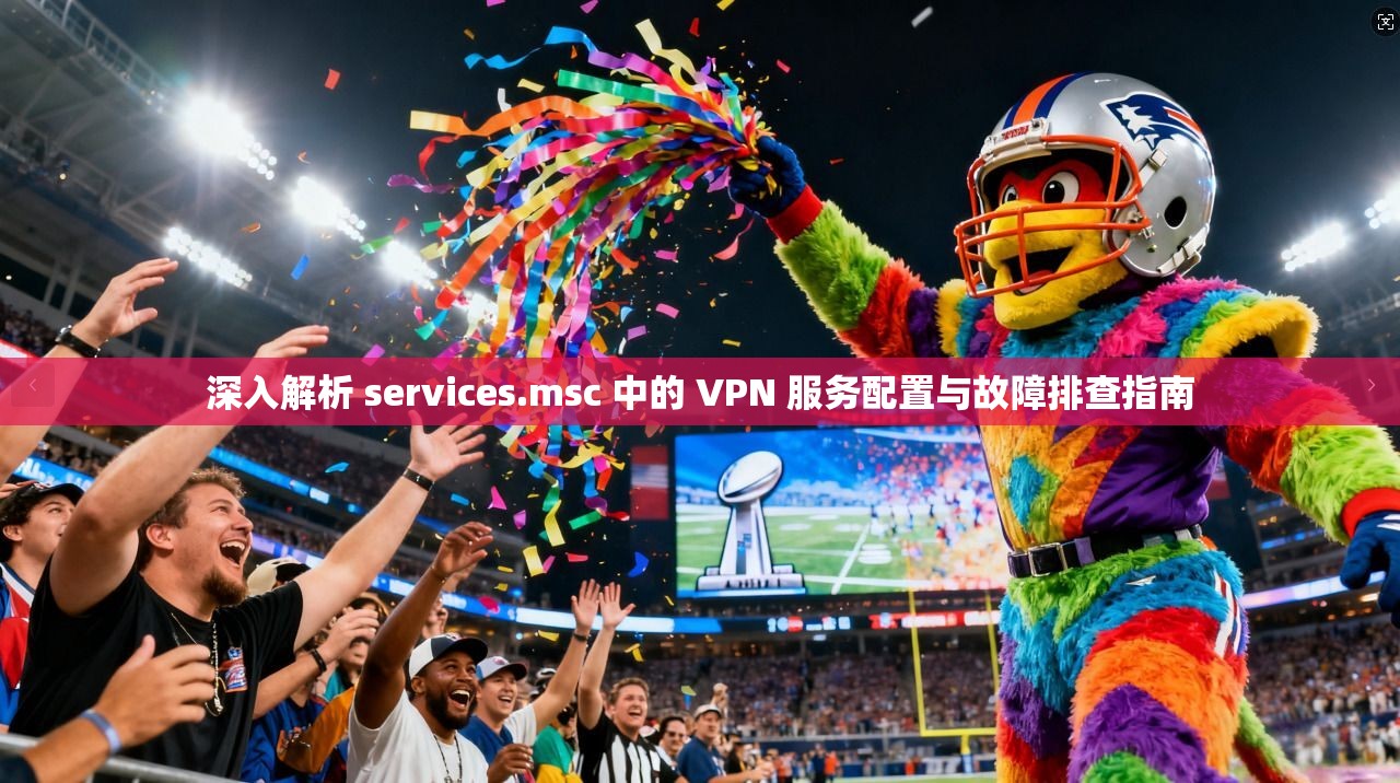 深入解析 services.msc 中的 VPN 服务配置与故障排查指南 深入解析 services.msc 中的 VPN 服务配置与故障排查指南