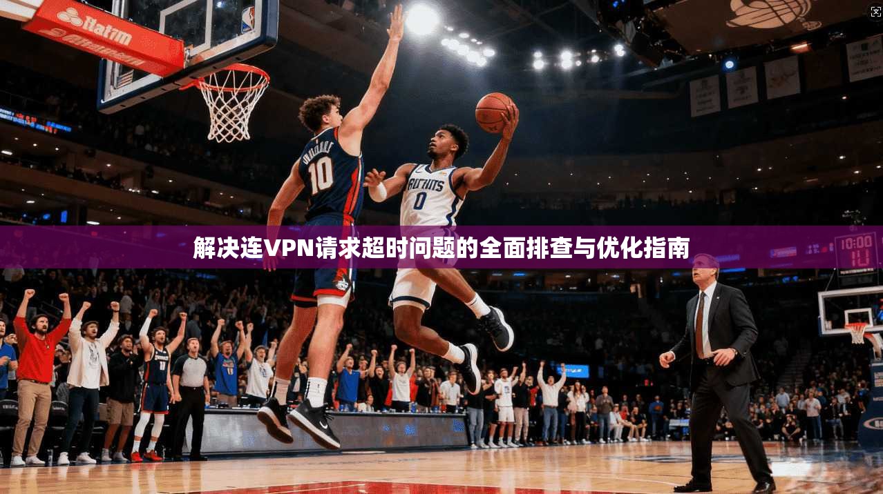 解决连VPN请求超时问题的全面排查与优化指南