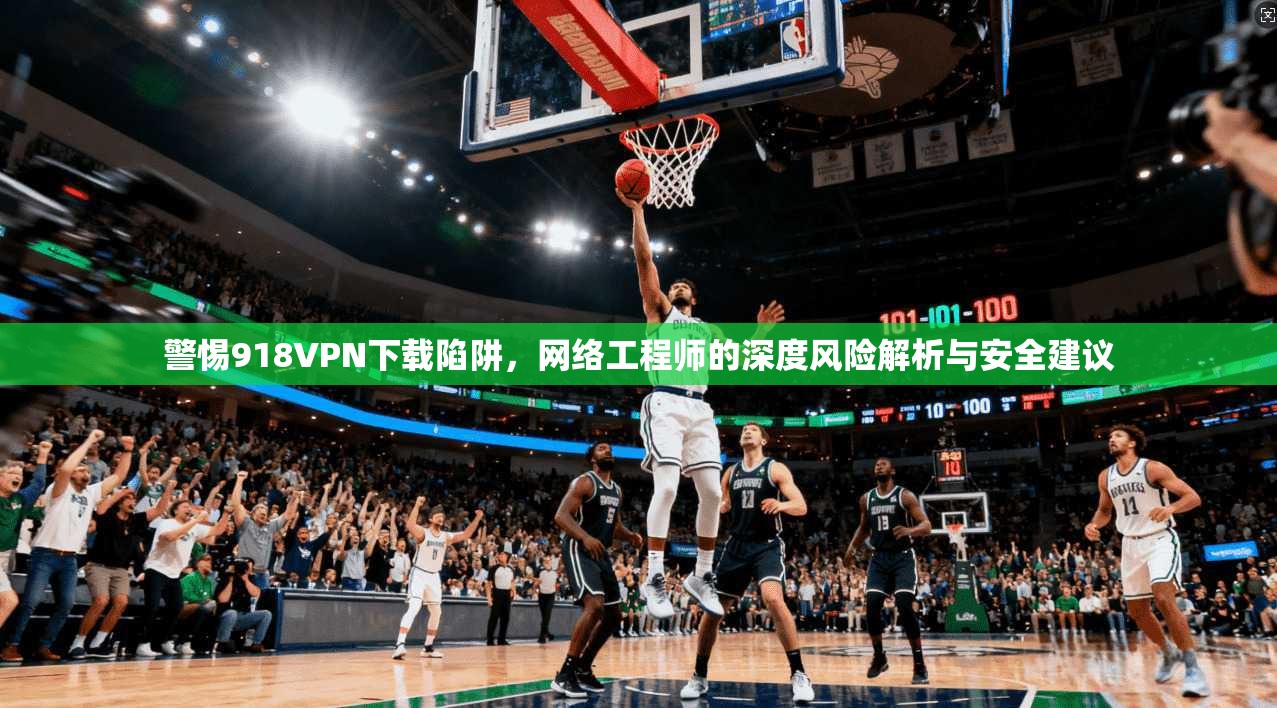 警惕918VPN下载陷阱,网络工程师的深度风险解析与安全建议 警惕918VPN下载陷阱,网络工程师的深度风险解析与安全建议