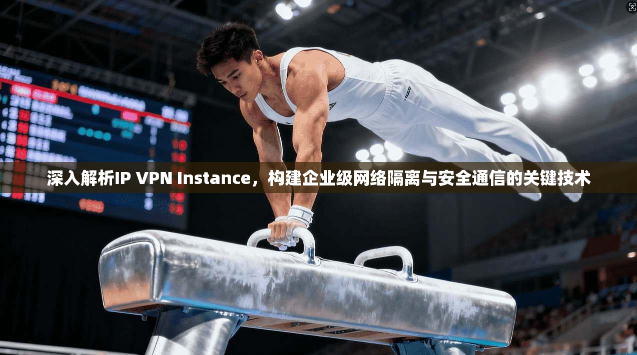深入解析IP VPN Instance,构建企业级网络隔离与安全通信的关键技术 深入解析IP VPN Instance,构建企业级网络隔离与安全通信的关键技术
