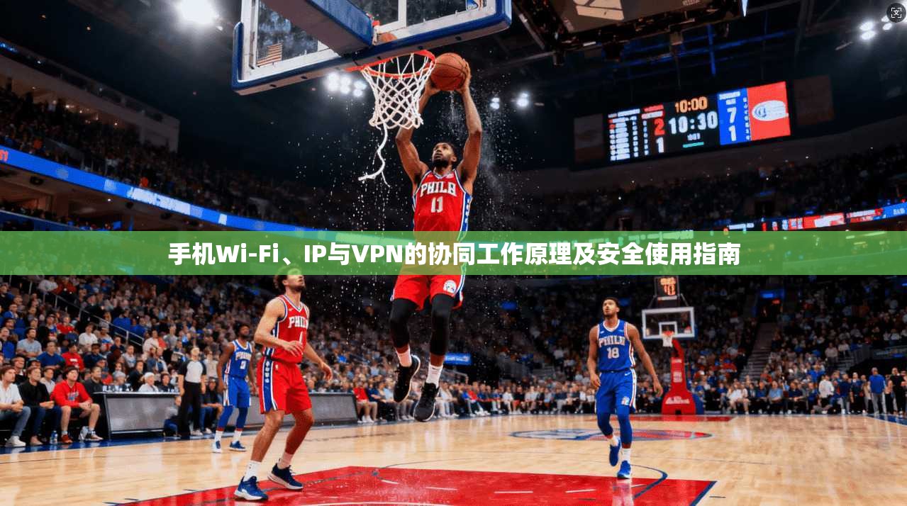 手机Wi-Fi、IP与VPN的协同工作原理及安全使用指南 手机Wi-Fi、IP与VPN的协同工作原理及安全使用指南