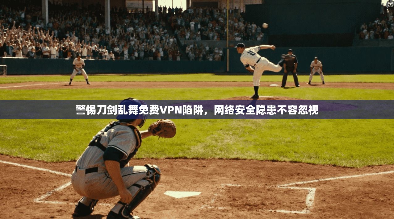 警惕刀剑乱舞免费VPN陷阱,网络安全隐患不容忽视 警惕刀剑乱舞免费VPN陷阱,网络安全隐患不容忽视