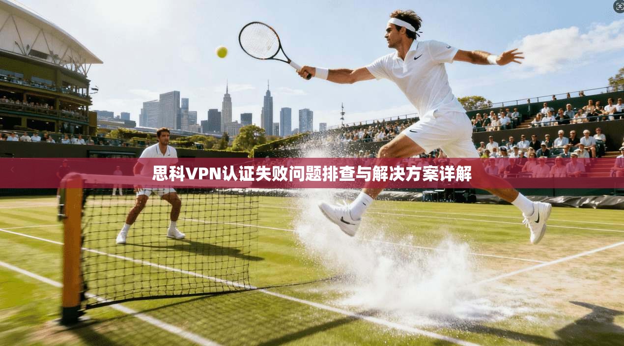思科VPN认证失败问题排查与解决方案详解 思科VPN认证失败问题排查与解决方案详解