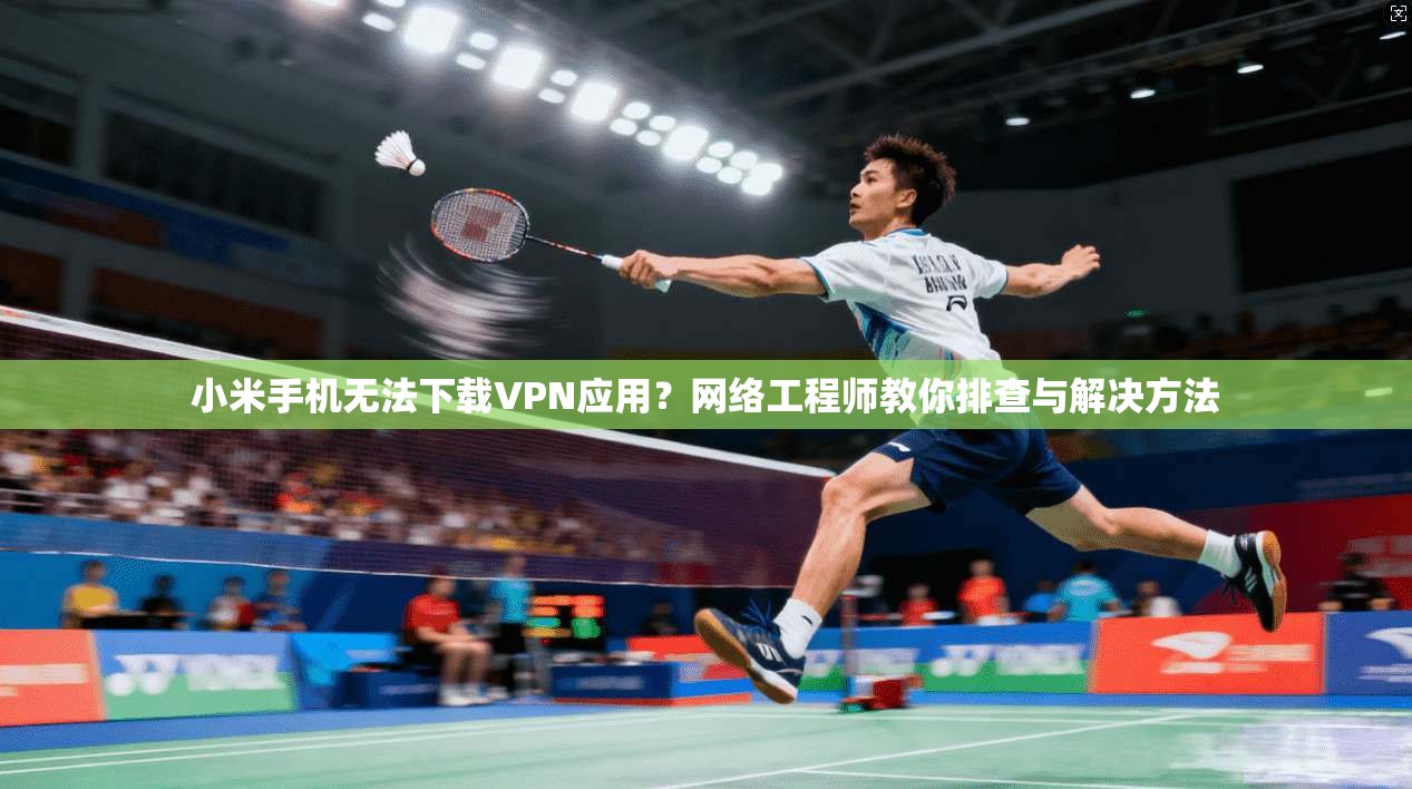 小米手机无法下载VPN应用?网络工程师教你排查与解决方法 小米手机无法下载VPN应用?网络工程师教你排查与解决方法