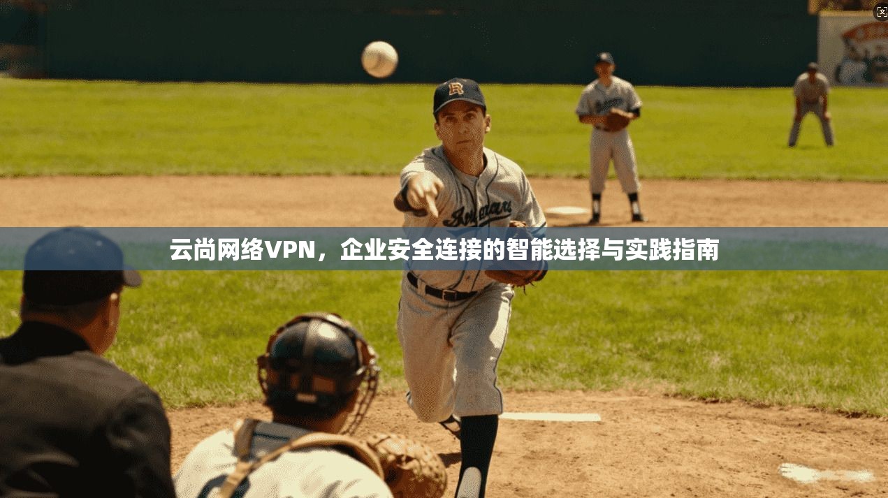 云尚网络VPN，企业安全连接的智能选择与实践指南